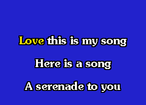 Love this is my song

Here is a song

A serenade to you