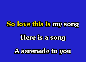 80 love this is my song

Here is a song

A serenade to you