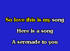 80 love this is my song

Here is a song

A serenade to you