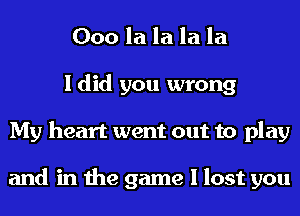 000 la la la la
I did you wrong
My heart went out to play

and in the game I lost you