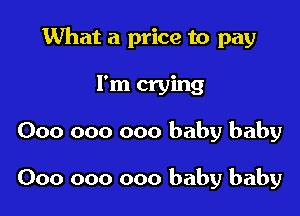 What a price to pay

I'm crying
000 000 000 baby baby

000 000 000 baby baby