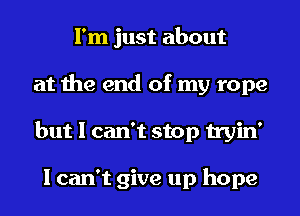 I'm just about
at the end of my rope
but I can't stop tryin'

I can't give up hope
