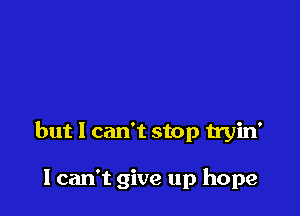 but I can't stop tryin'

1 can't give up hope