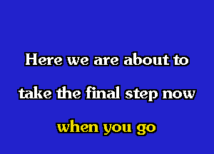 Here we are about to

take the final step now

when you go
