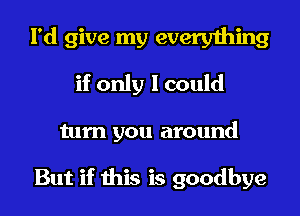 I'd give my everything
if only I could

turn you around

But if this is goodbye