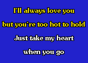 I'll always love you
but you're too hot to hold
Just take my heart

when you go