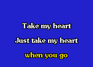 Take my heart

Just take my heart

when you go