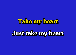 Take my heart

Just take my heart
