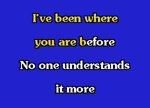 I've been where

you are before

No one understands

it more