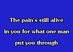 The pain's still alive
in you for what one man

put you through