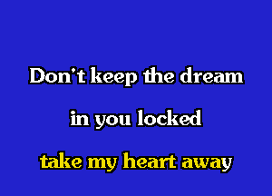 Don't keep the dream

in you looked

take my heart away