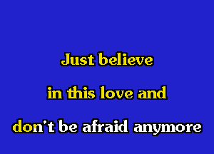 Just believe

in this love and

don't be afraid anymore