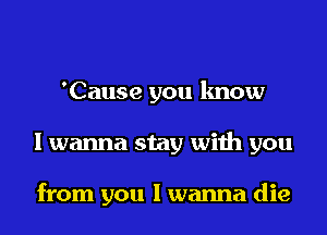 'Cause you know
I wanna stay with you

from you I wanna die