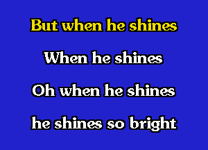 But when he shines

When he shines
Oh when he shines

he shinw so bright