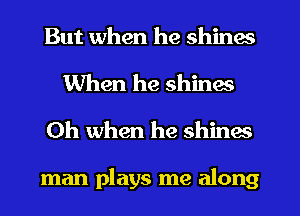 But when he shines

When he shines
Oh when he shines

man plays me along