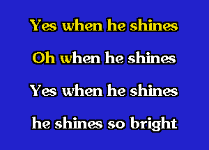Yes when he shines
Oh when he shines
Yes when he shines

he shinw so bright