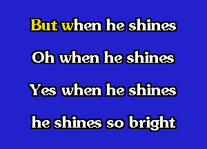 But when he shines
Oh when he shines
Yes when he shines

he shinw so bright