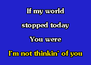 If my world
stopped today

You were

I'm not thinkin' of you