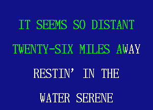 IT SEEMS SO DISTANT
TWENTY-SIX MILES AWAY
RESTIIW IN THE
WATER SERENE