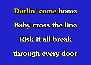 Darlin' come home
Baby cross the line

Risk it all break

1hrough every door
