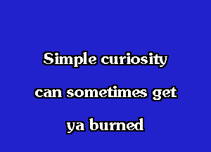 Simple curiosity

can sometimas get

ya bumed