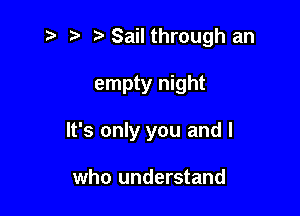 i? r) Sail through an

empty night

It's only you and I

who understand
