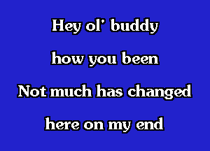 Hey ol' buddy
how you been

Not much has changed

here on my end