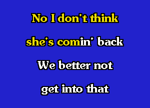 No I don't think

she's comin' back

We better not

get into Ihat