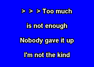 z Too much

is not enough

Nobody gave it up

I'm not the kind