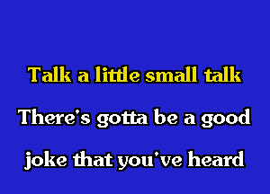 Talk a little small talk

There's gotta be a good

joke that you've heard