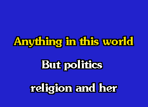 Anyihing in this world

But politics

religion and her