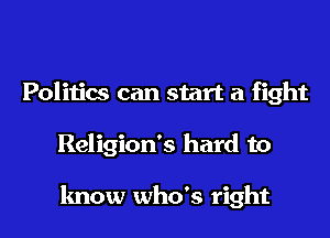 Politics can start a fight
Religion's hard to

know who's right