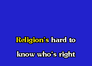 Religion's hard to

know who's right