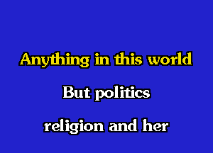 Anyihing in this world

But politics

religion and her