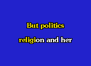 But politics

religion and her
