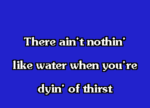 There ain't nothin'
like water when you're

dyin' of thirst