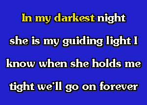 In my darkest night
she is my guiding light I
know when she holds me

tight we'll go on forever