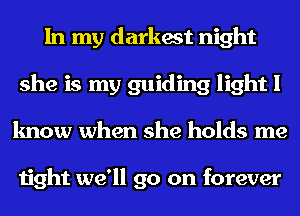 In my darkest night
she is my guiding light I
know when she holds me

tight we'll go on forever