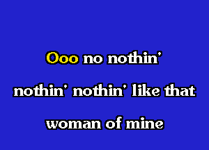 000 no nothin'
nothin' nothin' like that

woman of mine