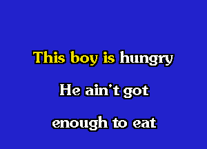 This boy is hungry

He ain't got

enough to eat