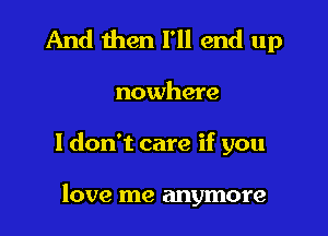 And then I'll end up

nowhere

I don't care if you

love me anymore
