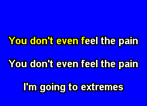 You don't even feel the pain

You don't even feel the pain

I'm going to extremes