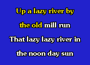 Up a lazy river by
the old mill run

That lazy lazy river in

the noon day sun I