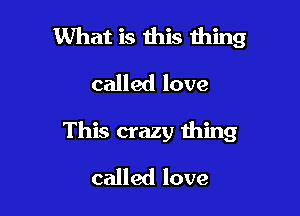 What is this thing
called love

This crazy thing

called love