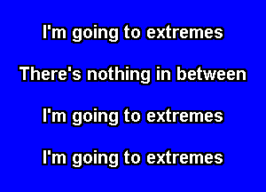 I'm going to extremes
There's nothing in between
I'm going to extremes

I'm going to extremes