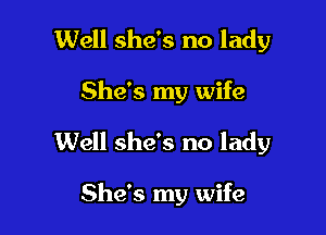 Well she's no lady

She's my wife

Well she's no lady

She's my wife