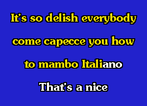 It's so delish everybody
come capecce you how
to mambo Italiano

That's a nice