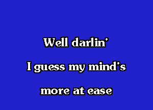 Well darlin'

I guess my mind's

more at ease