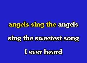 angels sing the angels
sing the sweetest song

I ever heard