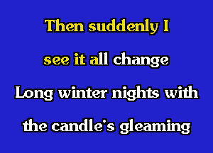 Then suddenly I
see it all change
Long winter nights with

the candle's gleaming